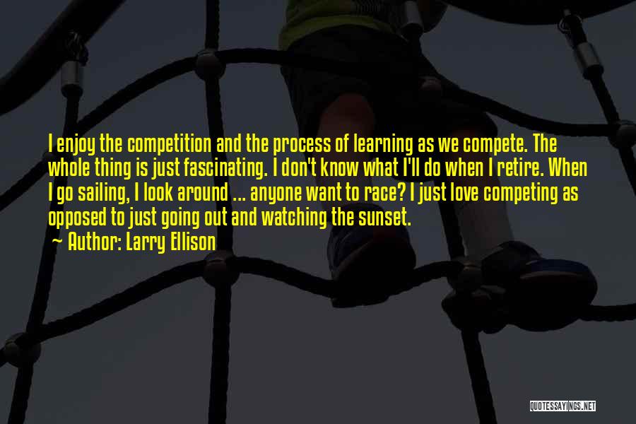 Larry Ellison Quotes: I Enjoy The Competition And The Process Of Learning As We Compete. The Whole Thing Is Just Fascinating. I Don't