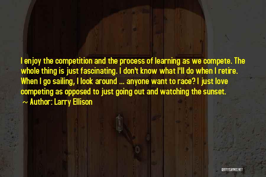 Larry Ellison Quotes: I Enjoy The Competition And The Process Of Learning As We Compete. The Whole Thing Is Just Fascinating. I Don't