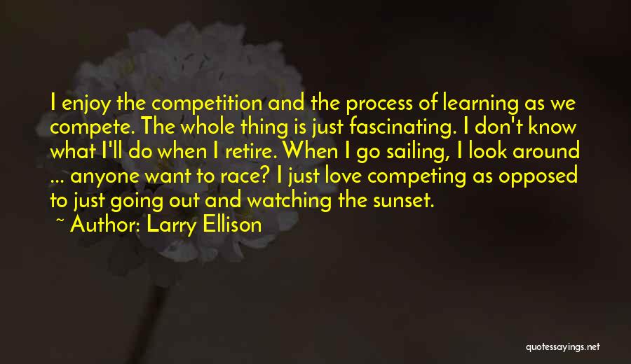 Larry Ellison Quotes: I Enjoy The Competition And The Process Of Learning As We Compete. The Whole Thing Is Just Fascinating. I Don't