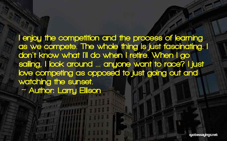 Larry Ellison Quotes: I Enjoy The Competition And The Process Of Learning As We Compete. The Whole Thing Is Just Fascinating. I Don't