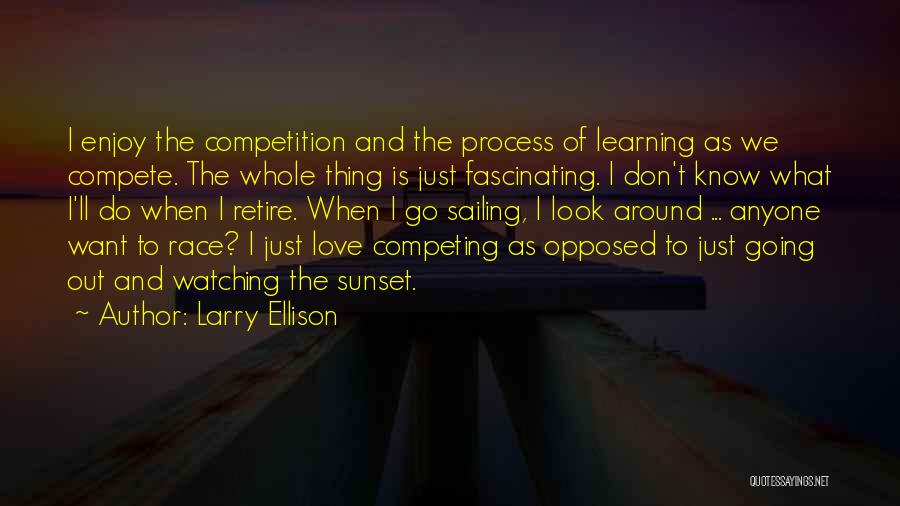 Larry Ellison Quotes: I Enjoy The Competition And The Process Of Learning As We Compete. The Whole Thing Is Just Fascinating. I Don't