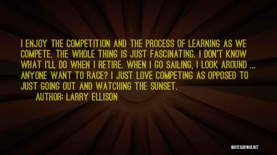 Larry Ellison Quotes: I Enjoy The Competition And The Process Of Learning As We Compete. The Whole Thing Is Just Fascinating. I Don't