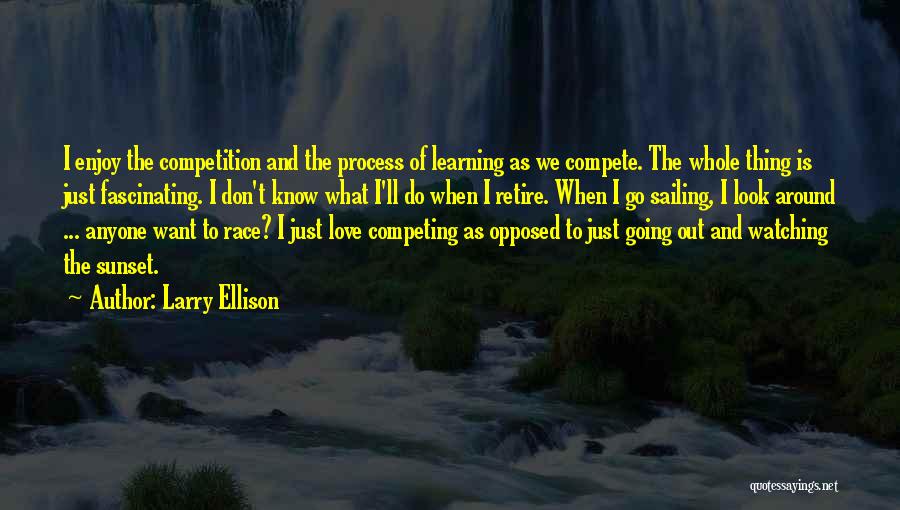 Larry Ellison Quotes: I Enjoy The Competition And The Process Of Learning As We Compete. The Whole Thing Is Just Fascinating. I Don't