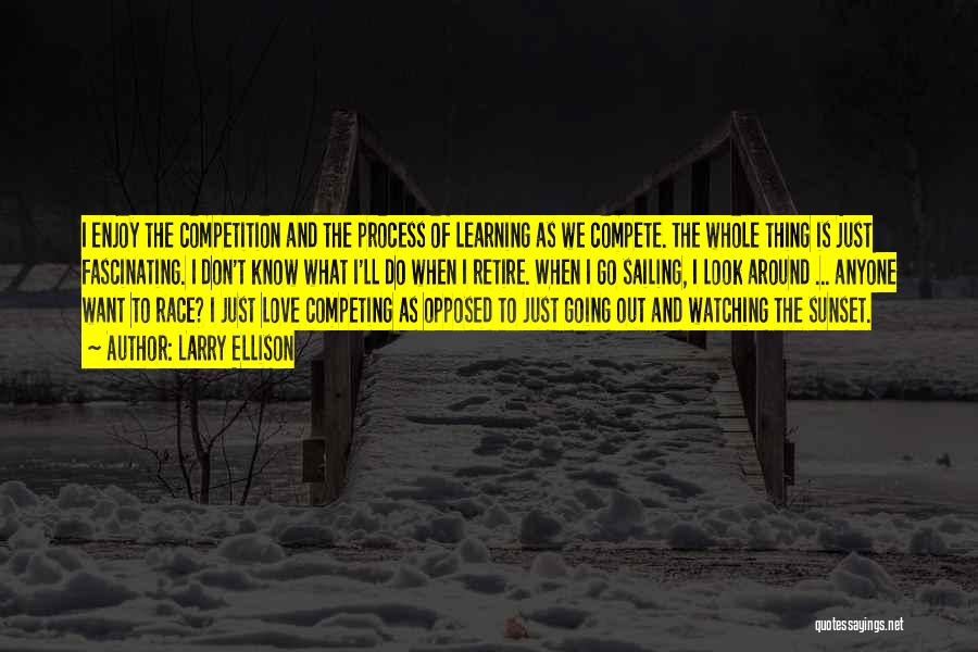 Larry Ellison Quotes: I Enjoy The Competition And The Process Of Learning As We Compete. The Whole Thing Is Just Fascinating. I Don't