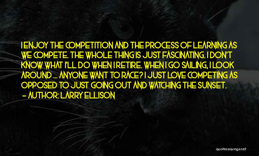 Larry Ellison Quotes: I Enjoy The Competition And The Process Of Learning As We Compete. The Whole Thing Is Just Fascinating. I Don't