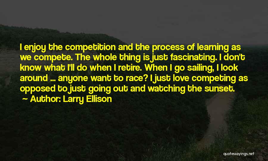 Larry Ellison Quotes: I Enjoy The Competition And The Process Of Learning As We Compete. The Whole Thing Is Just Fascinating. I Don't