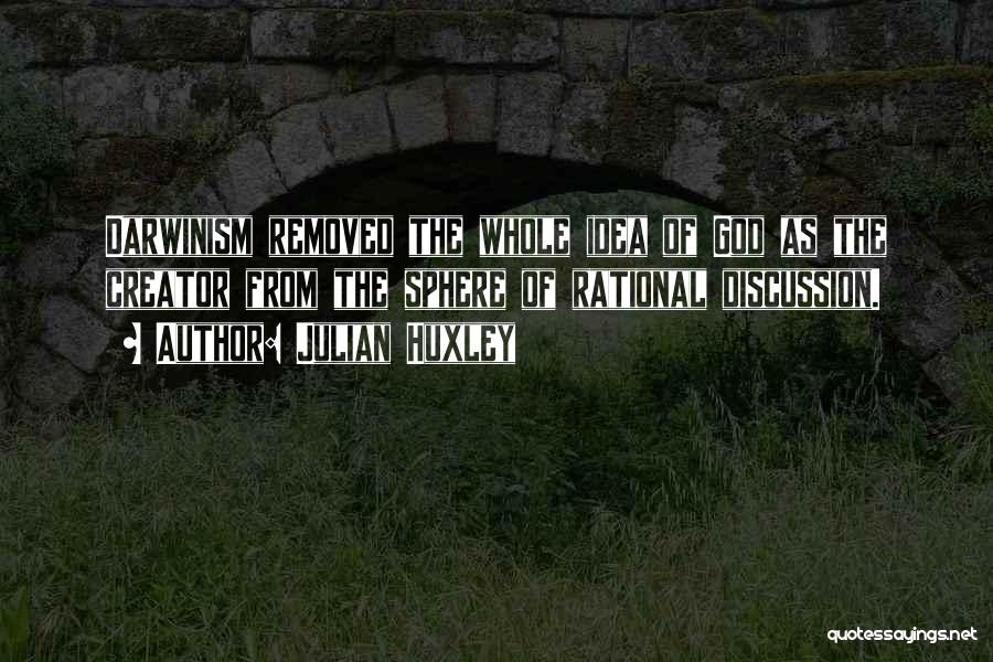 Julian Huxley Quotes: Darwinism Removed The Whole Idea Of God As The Creator From The Sphere Of Rational Discussion.