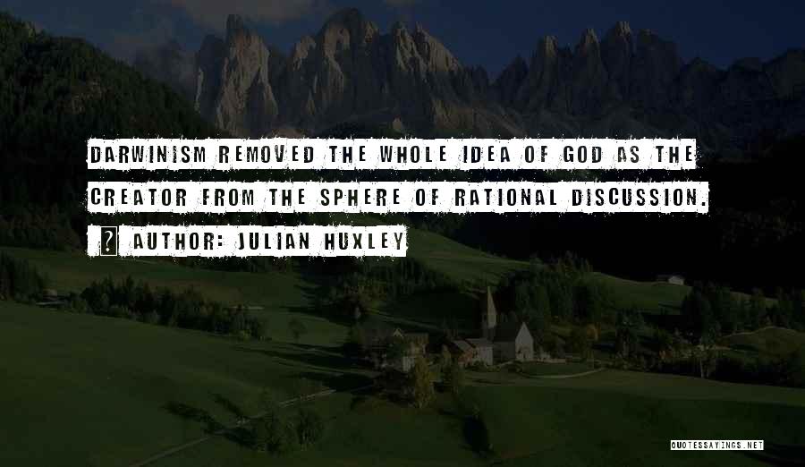 Julian Huxley Quotes: Darwinism Removed The Whole Idea Of God As The Creator From The Sphere Of Rational Discussion.