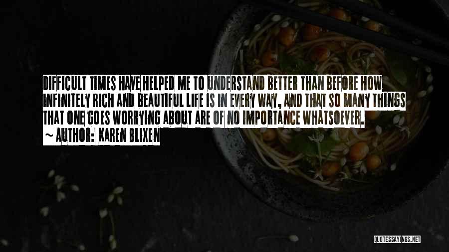 Karen Blixen Quotes: Difficult Times Have Helped Me To Understand Better Than Before How Infinitely Rich And Beautiful Life Is In Every Way,