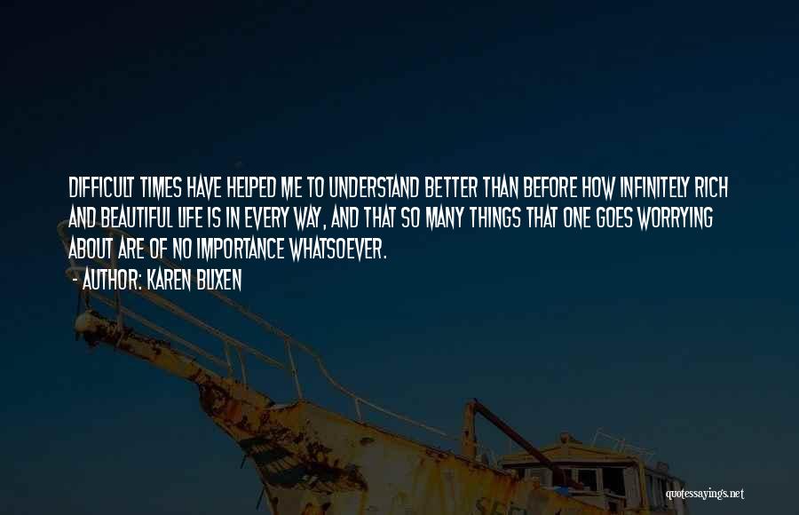 Karen Blixen Quotes: Difficult Times Have Helped Me To Understand Better Than Before How Infinitely Rich And Beautiful Life Is In Every Way,