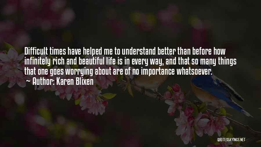 Karen Blixen Quotes: Difficult Times Have Helped Me To Understand Better Than Before How Infinitely Rich And Beautiful Life Is In Every Way,