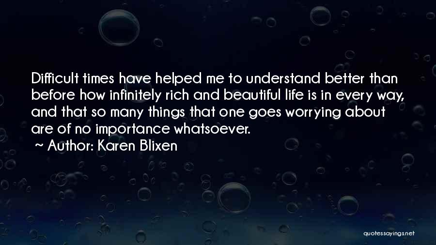 Karen Blixen Quotes: Difficult Times Have Helped Me To Understand Better Than Before How Infinitely Rich And Beautiful Life Is In Every Way,