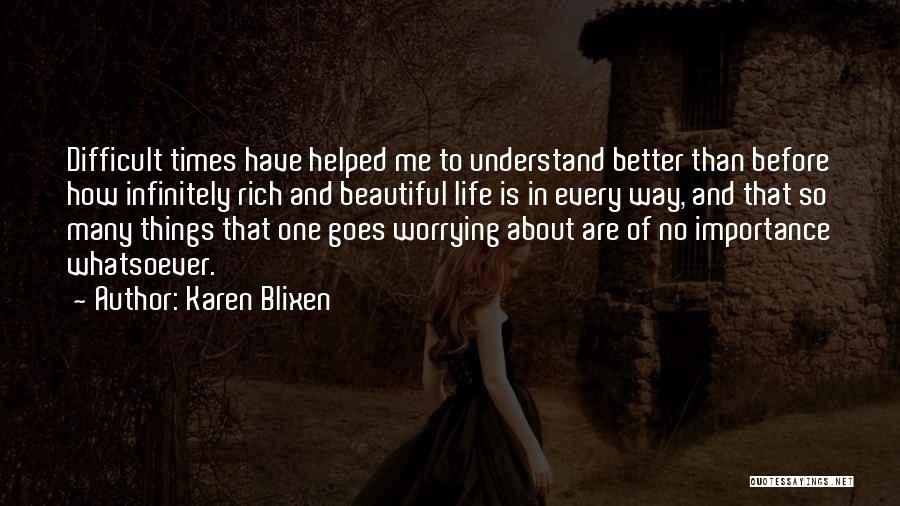 Karen Blixen Quotes: Difficult Times Have Helped Me To Understand Better Than Before How Infinitely Rich And Beautiful Life Is In Every Way,