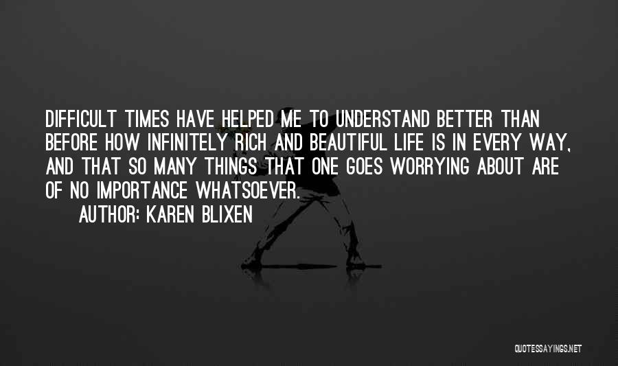 Karen Blixen Quotes: Difficult Times Have Helped Me To Understand Better Than Before How Infinitely Rich And Beautiful Life Is In Every Way,