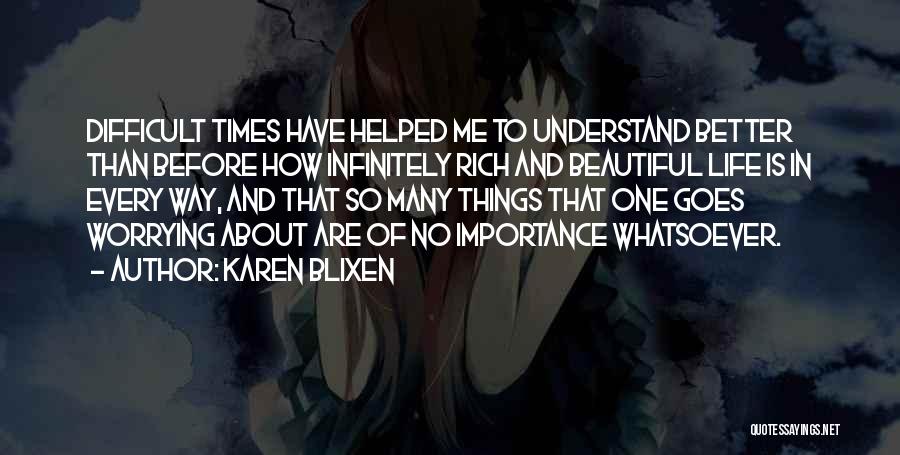 Karen Blixen Quotes: Difficult Times Have Helped Me To Understand Better Than Before How Infinitely Rich And Beautiful Life Is In Every Way,