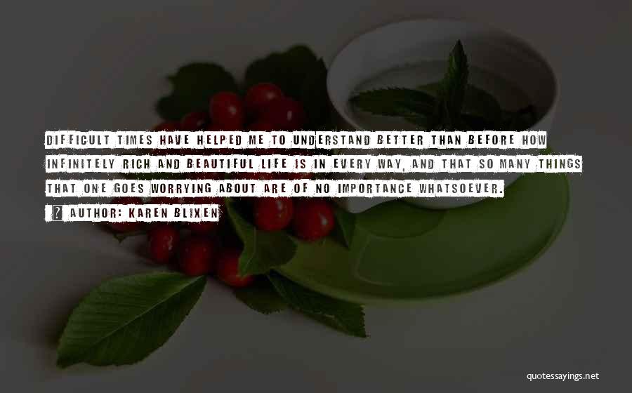 Karen Blixen Quotes: Difficult Times Have Helped Me To Understand Better Than Before How Infinitely Rich And Beautiful Life Is In Every Way,
