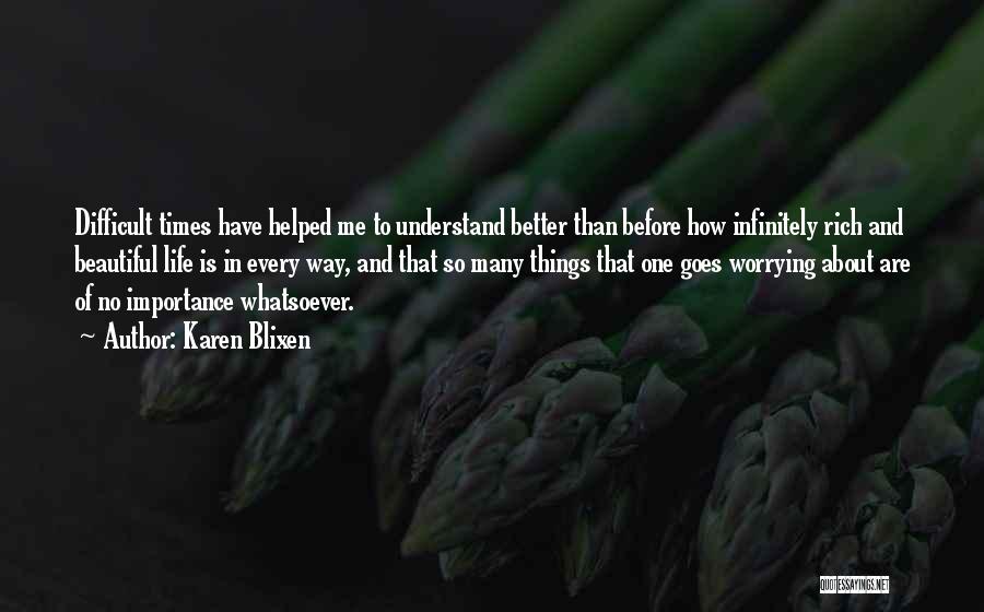 Karen Blixen Quotes: Difficult Times Have Helped Me To Understand Better Than Before How Infinitely Rich And Beautiful Life Is In Every Way,