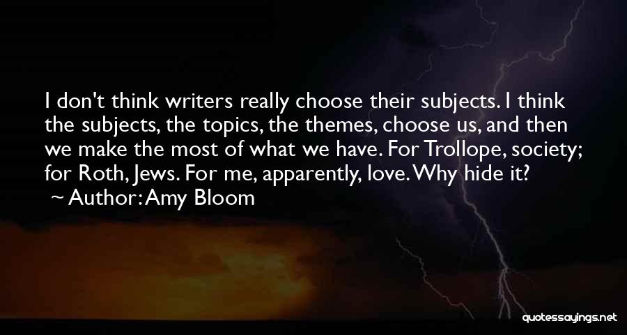 Amy Bloom Quotes: I Don't Think Writers Really Choose Their Subjects. I Think The Subjects, The Topics, The Themes, Choose Us, And Then