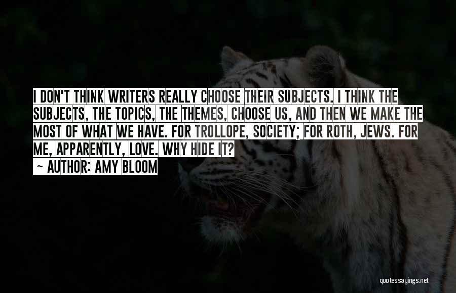 Amy Bloom Quotes: I Don't Think Writers Really Choose Their Subjects. I Think The Subjects, The Topics, The Themes, Choose Us, And Then