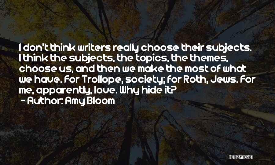 Amy Bloom Quotes: I Don't Think Writers Really Choose Their Subjects. I Think The Subjects, The Topics, The Themes, Choose Us, And Then