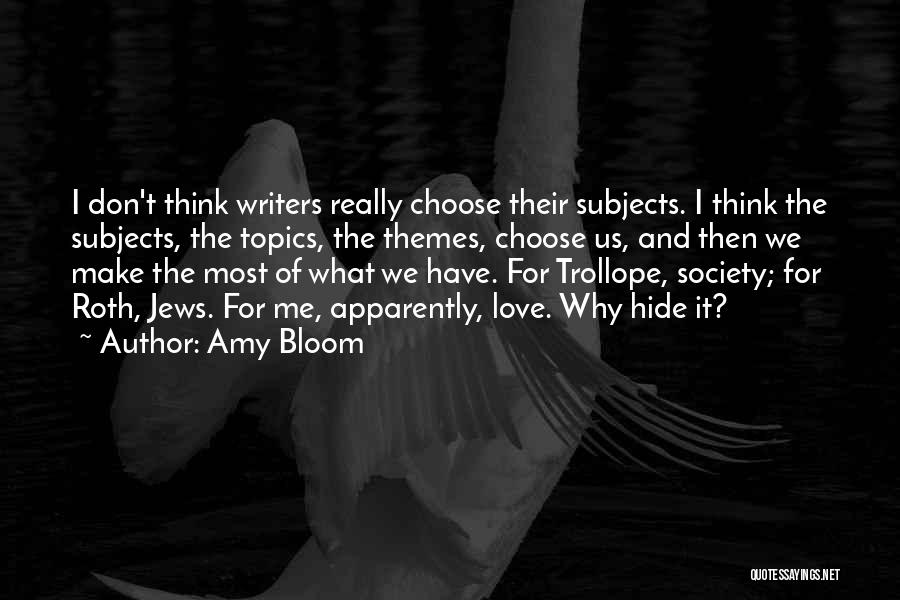 Amy Bloom Quotes: I Don't Think Writers Really Choose Their Subjects. I Think The Subjects, The Topics, The Themes, Choose Us, And Then