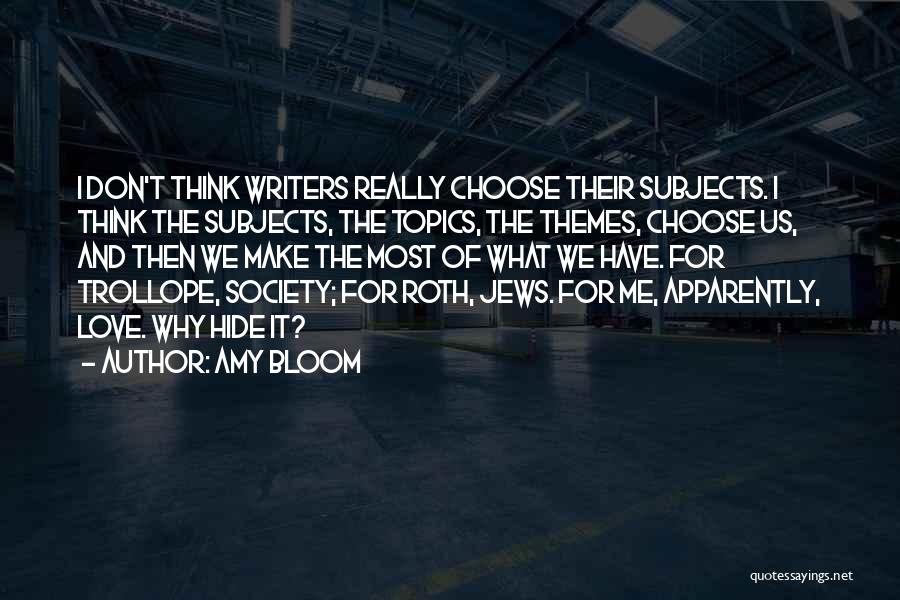 Amy Bloom Quotes: I Don't Think Writers Really Choose Their Subjects. I Think The Subjects, The Topics, The Themes, Choose Us, And Then