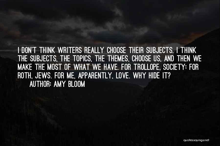 Amy Bloom Quotes: I Don't Think Writers Really Choose Their Subjects. I Think The Subjects, The Topics, The Themes, Choose Us, And Then
