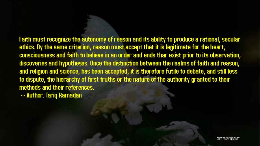 Tariq Ramadan Quotes: Faith Must Recognize The Autonomy Of Reason And Its Ability To Produce A Rational, Secular Ethics. By The Same Criterion,