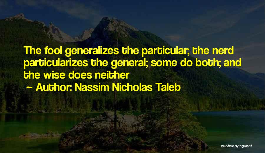 Nassim Nicholas Taleb Quotes: The Fool Generalizes The Particular; The Nerd Particularizes The General; Some Do Both; And The Wise Does Neither