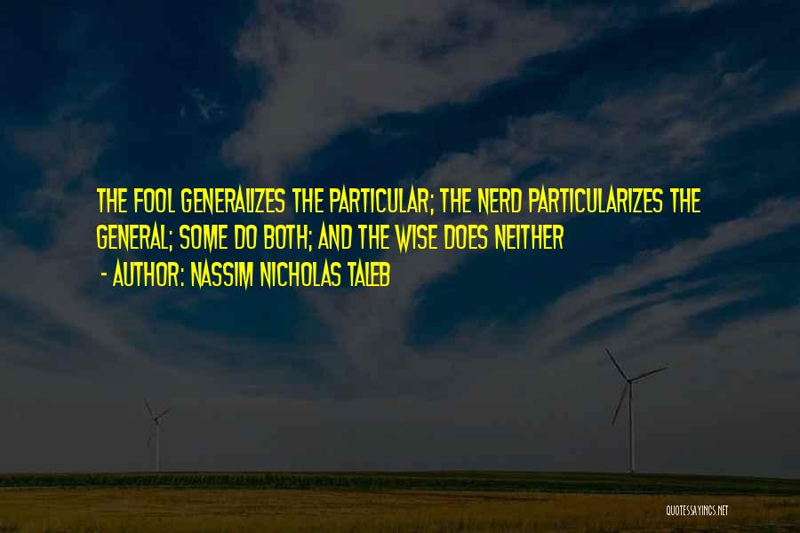 Nassim Nicholas Taleb Quotes: The Fool Generalizes The Particular; The Nerd Particularizes The General; Some Do Both; And The Wise Does Neither