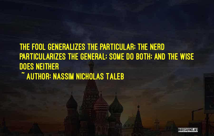 Nassim Nicholas Taleb Quotes: The Fool Generalizes The Particular; The Nerd Particularizes The General; Some Do Both; And The Wise Does Neither