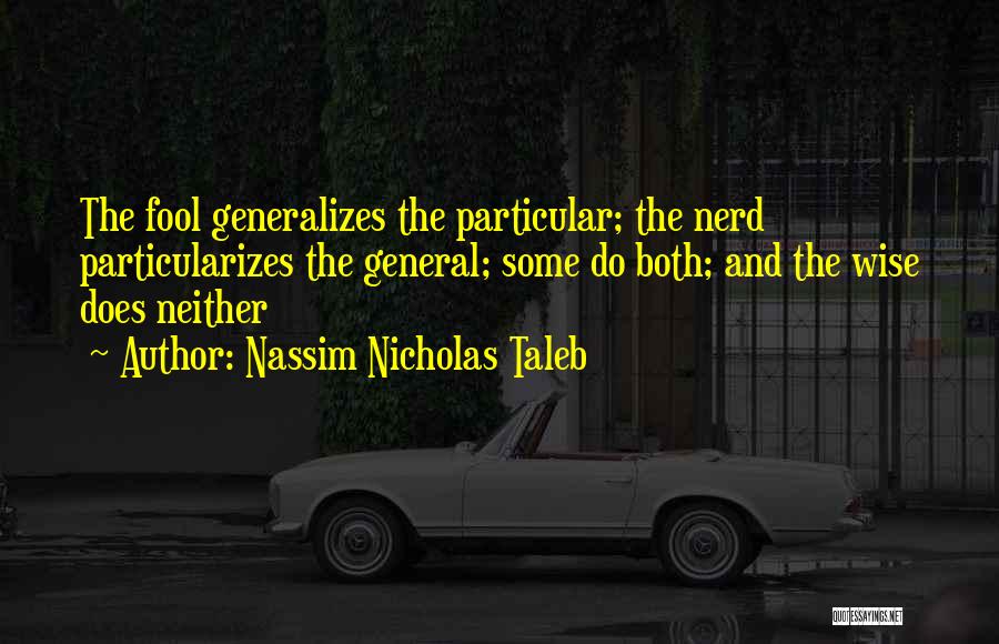 Nassim Nicholas Taleb Quotes: The Fool Generalizes The Particular; The Nerd Particularizes The General; Some Do Both; And The Wise Does Neither