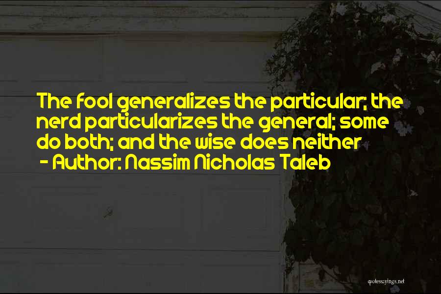 Nassim Nicholas Taleb Quotes: The Fool Generalizes The Particular; The Nerd Particularizes The General; Some Do Both; And The Wise Does Neither