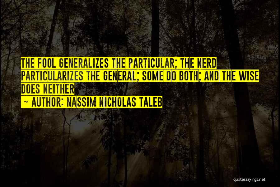 Nassim Nicholas Taleb Quotes: The Fool Generalizes The Particular; The Nerd Particularizes The General; Some Do Both; And The Wise Does Neither