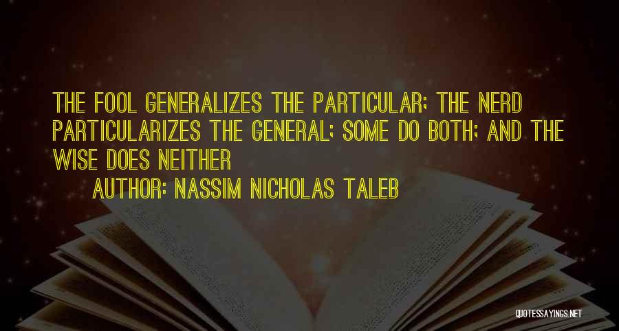Nassim Nicholas Taleb Quotes: The Fool Generalizes The Particular; The Nerd Particularizes The General; Some Do Both; And The Wise Does Neither