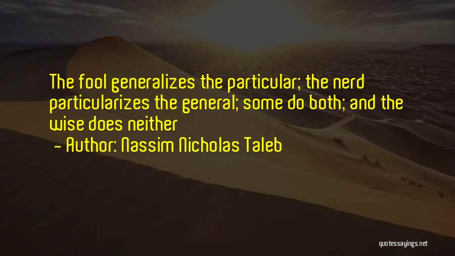 Nassim Nicholas Taleb Quotes: The Fool Generalizes The Particular; The Nerd Particularizes The General; Some Do Both; And The Wise Does Neither