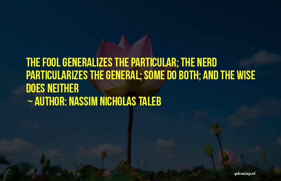 Nassim Nicholas Taleb Quotes: The Fool Generalizes The Particular; The Nerd Particularizes The General; Some Do Both; And The Wise Does Neither