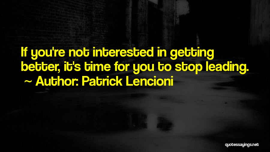 Patrick Lencioni Quotes: If You're Not Interested In Getting Better, It's Time For You To Stop Leading.
