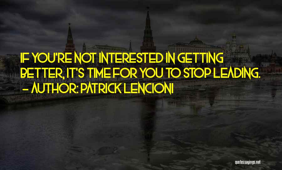 Patrick Lencioni Quotes: If You're Not Interested In Getting Better, It's Time For You To Stop Leading.