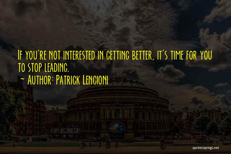 Patrick Lencioni Quotes: If You're Not Interested In Getting Better, It's Time For You To Stop Leading.