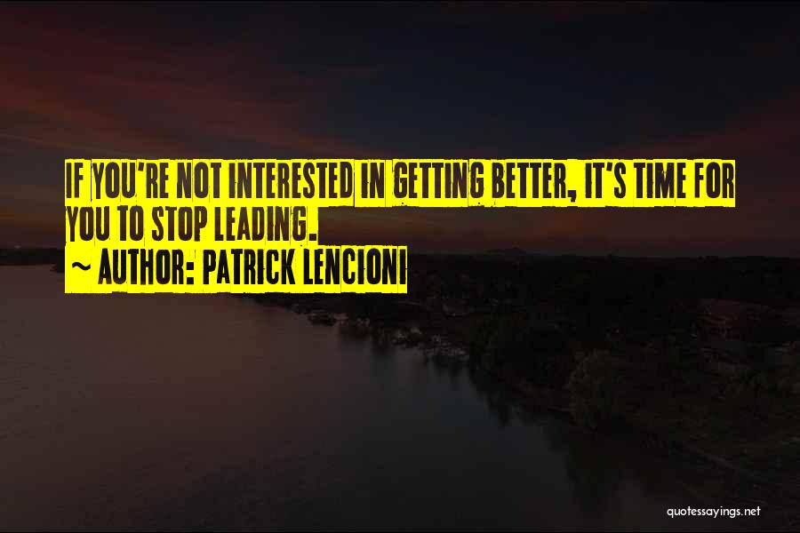 Patrick Lencioni Quotes: If You're Not Interested In Getting Better, It's Time For You To Stop Leading.