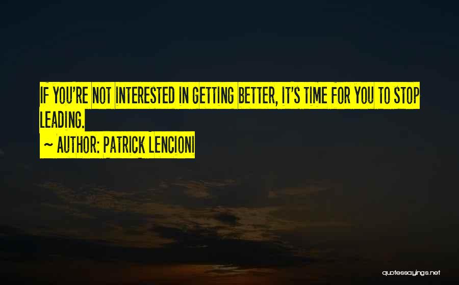 Patrick Lencioni Quotes: If You're Not Interested In Getting Better, It's Time For You To Stop Leading.