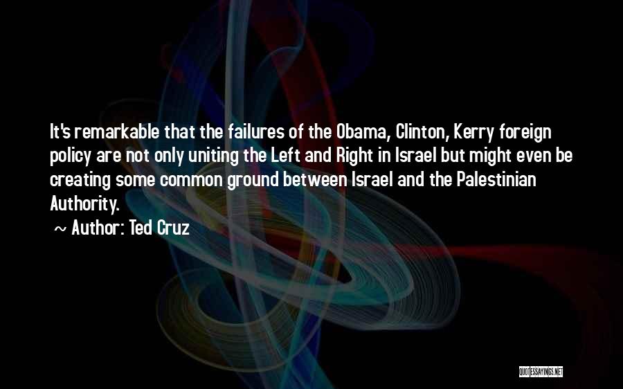 Ted Cruz Quotes: It's Remarkable That The Failures Of The Obama, Clinton, Kerry Foreign Policy Are Not Only Uniting The Left And Right