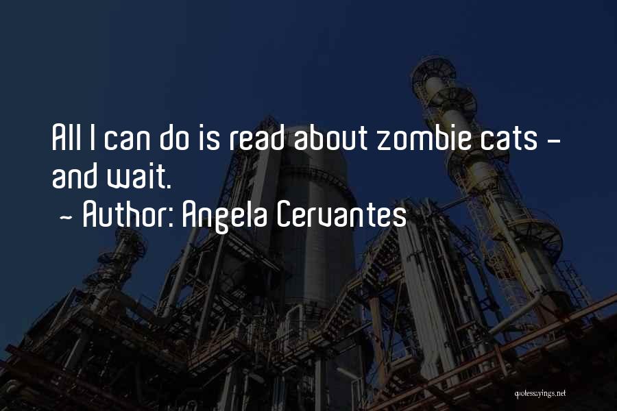 Angela Cervantes Quotes: All I Can Do Is Read About Zombie Cats - And Wait.