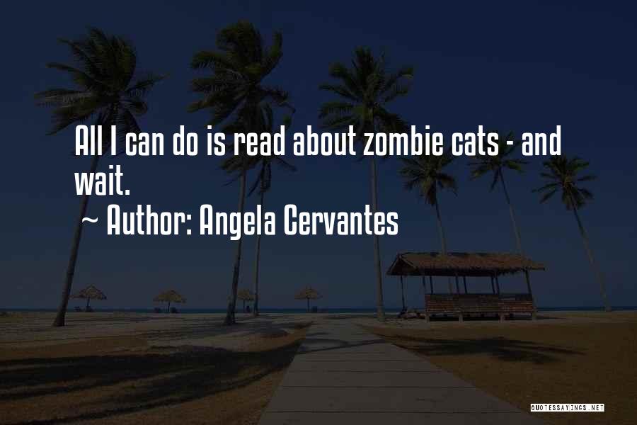 Angela Cervantes Quotes: All I Can Do Is Read About Zombie Cats - And Wait.