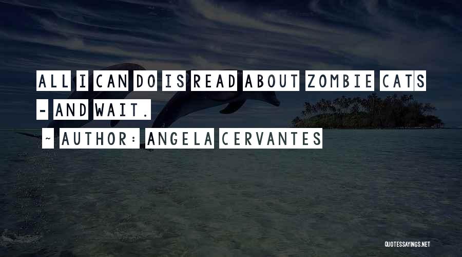 Angela Cervantes Quotes: All I Can Do Is Read About Zombie Cats - And Wait.