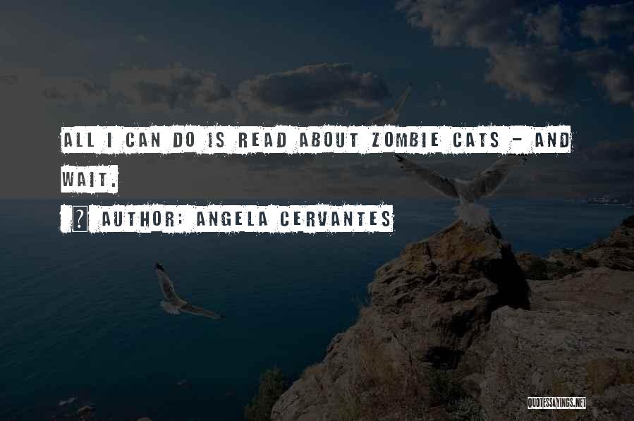 Angela Cervantes Quotes: All I Can Do Is Read About Zombie Cats - And Wait.