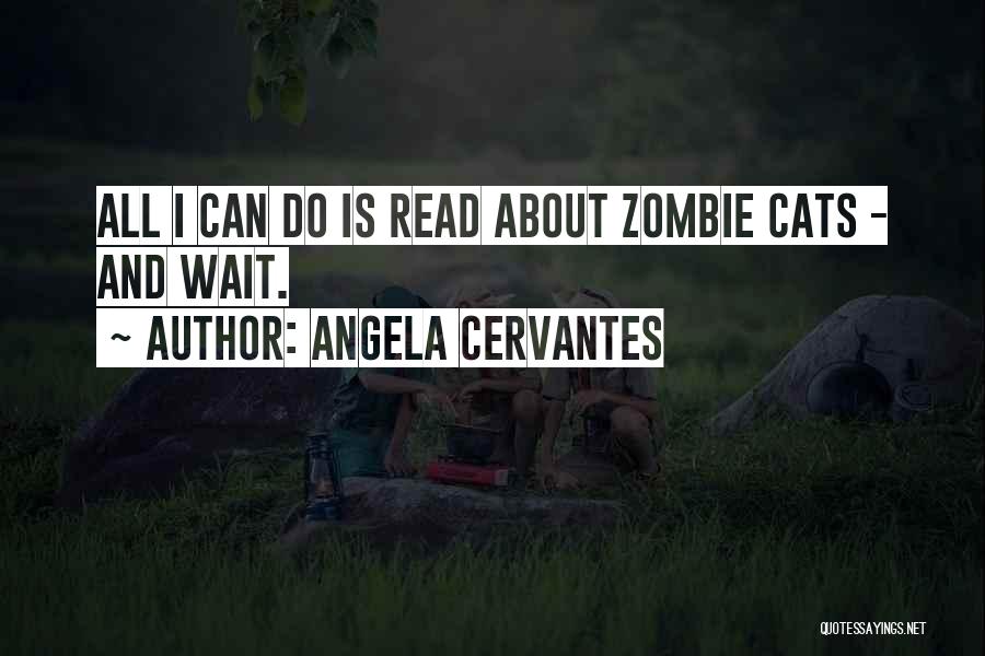 Angela Cervantes Quotes: All I Can Do Is Read About Zombie Cats - And Wait.