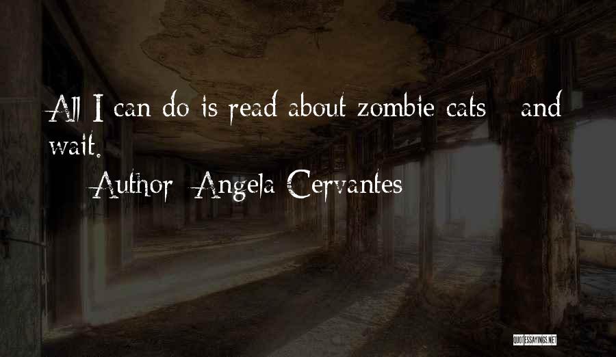 Angela Cervantes Quotes: All I Can Do Is Read About Zombie Cats - And Wait.