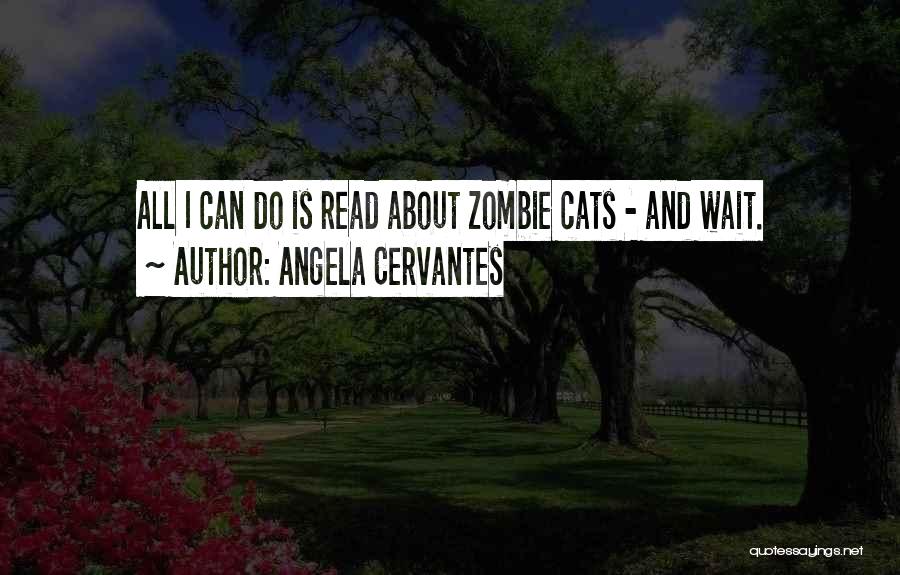 Angela Cervantes Quotes: All I Can Do Is Read About Zombie Cats - And Wait.